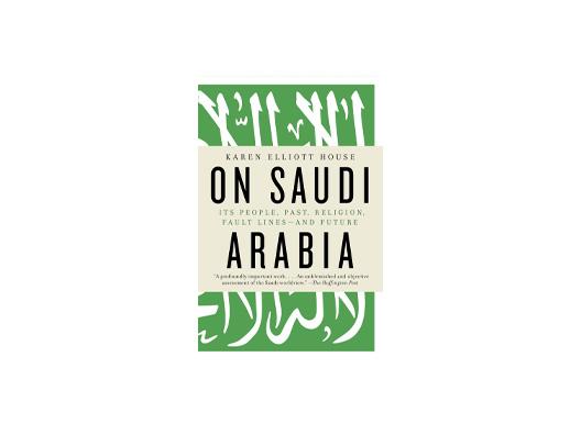 On Saudi Arabia: Its People, Past, Religion, Fault Lines And Future by Karen Elliot House